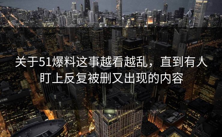 关于51爆料这事越看越乱，直到有人盯上反复被删又出现的内容