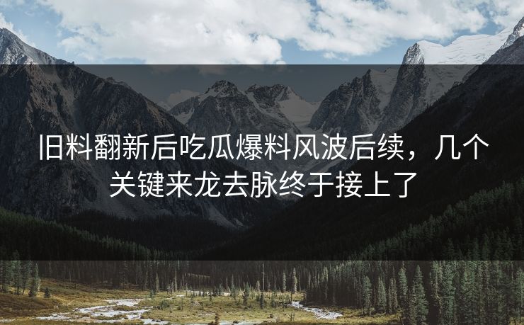 旧料翻新后吃瓜爆料风波后续，几个关键来龙去脉终于接上了