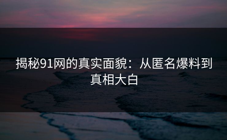 揭秘91网的真实面貌：从匿名爆料到真相大白
