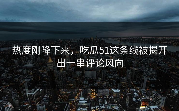 热度刚降下来，吃瓜51这条线被揭开出一串评论风向
