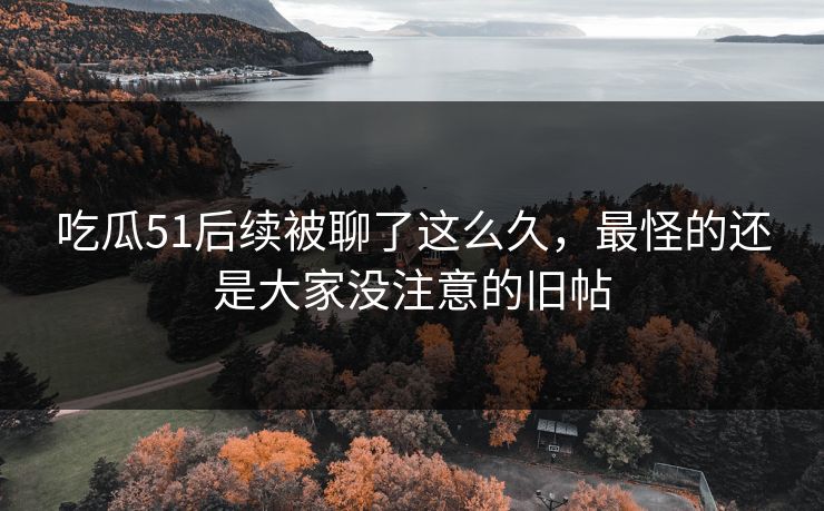 吃瓜51后续被聊了这么久，最怪的还是大家没注意的旧帖