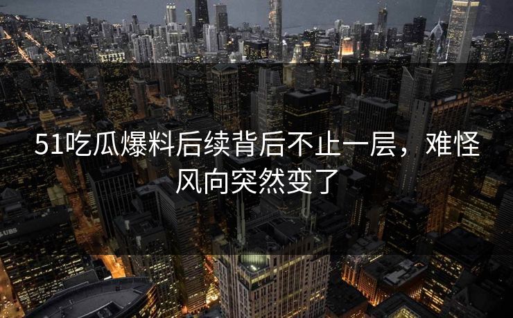 51吃瓜爆料后续背后不止一层，难怪风向突然变了