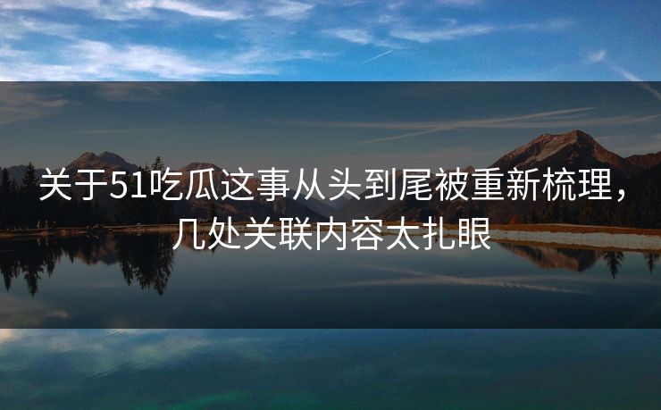 关于51吃瓜这事从头到尾被重新梳理，几处关联内容太扎眼