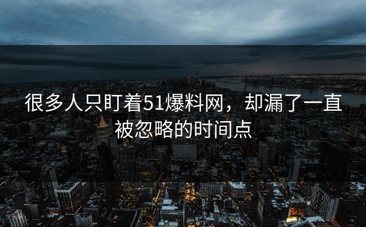 很多人只盯着51爆料网，却漏了一直被忽略的时间点
