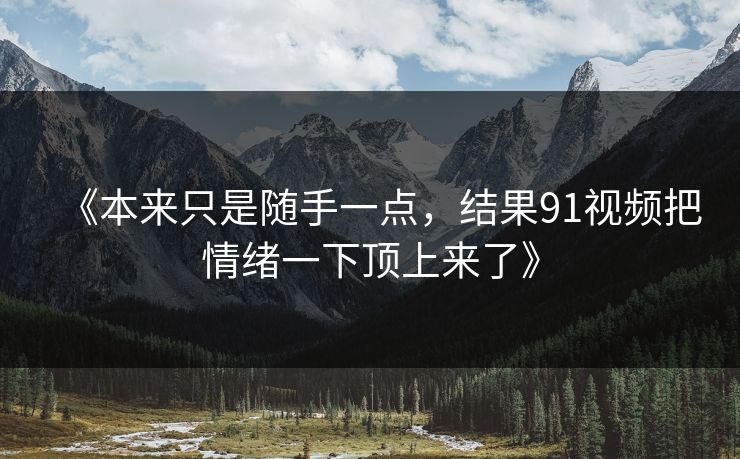 《本来只是随手一点，结果91视频把情绪一下顶上来了》