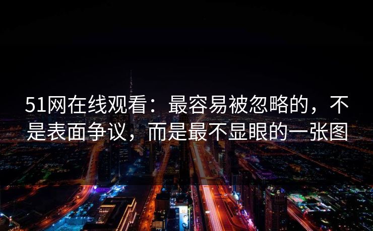 51网在线观看：最容易被忽略的，不是表面争议，而是最不显眼的一张图