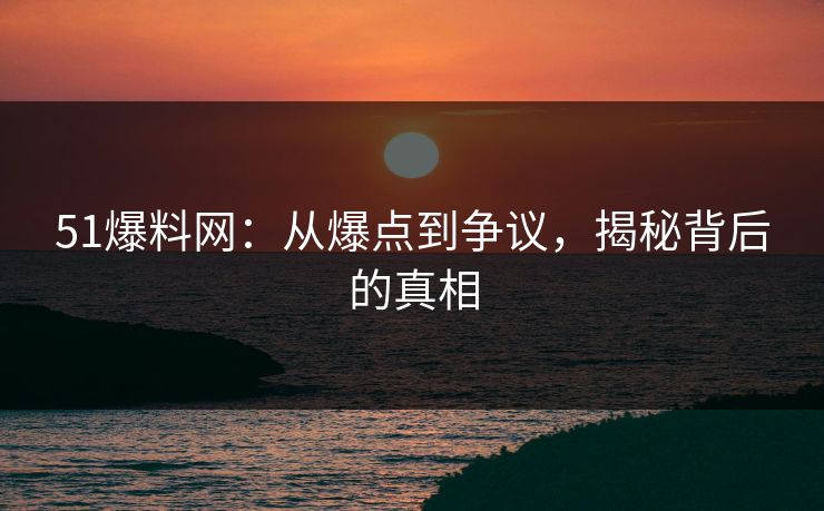 51爆料网：从爆点到争议，揭秘背后的真相