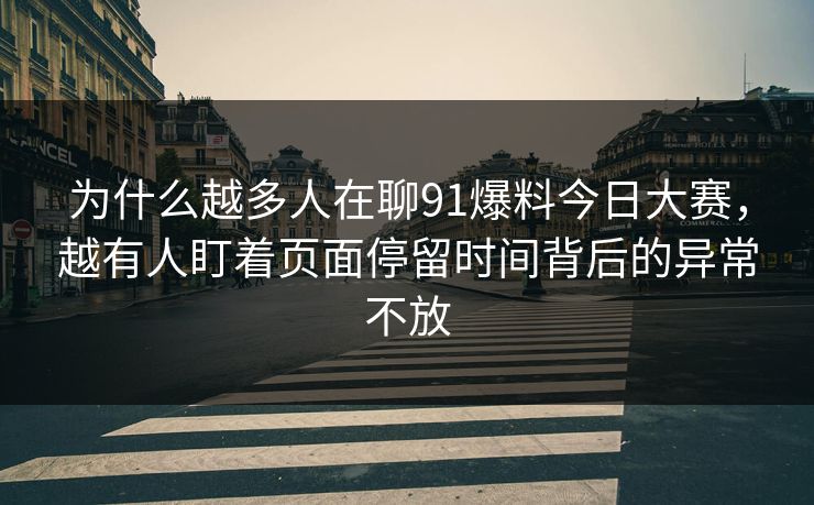 为什么越多人在聊91爆料今日大赛，越有人盯着页面停留时间背后的异常不放
