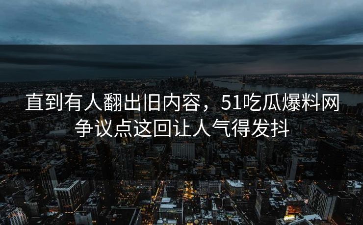 直到有人翻出旧内容,51吃瓜爆料网争议点这回让人气得发抖 直到有人翻出旧内容,51吃瓜爆料网争议点这回让人气得发抖