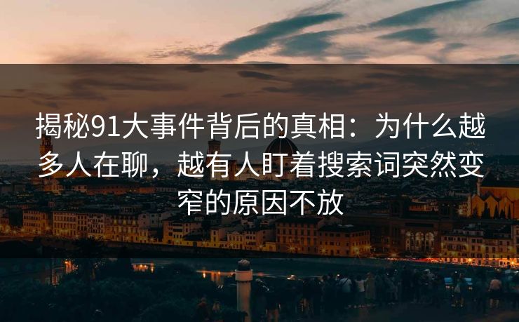 揭秘91大事件背后的真相：为什么越多人在聊，越有人盯着搜索词突然变窄的原因不放