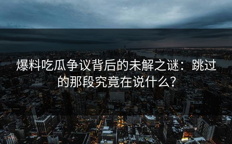 爆料吃瓜争议背后的未解之谜：跳过的那段究竟在说什么？