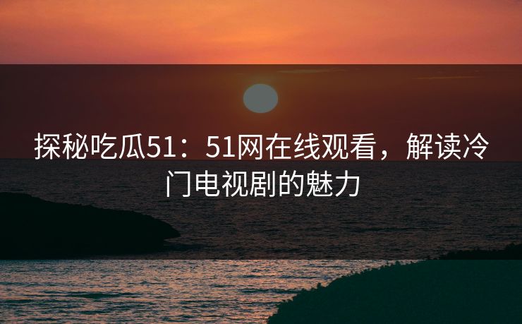 探秘吃瓜51：51网在线观看，解读冷门电视剧的魅力