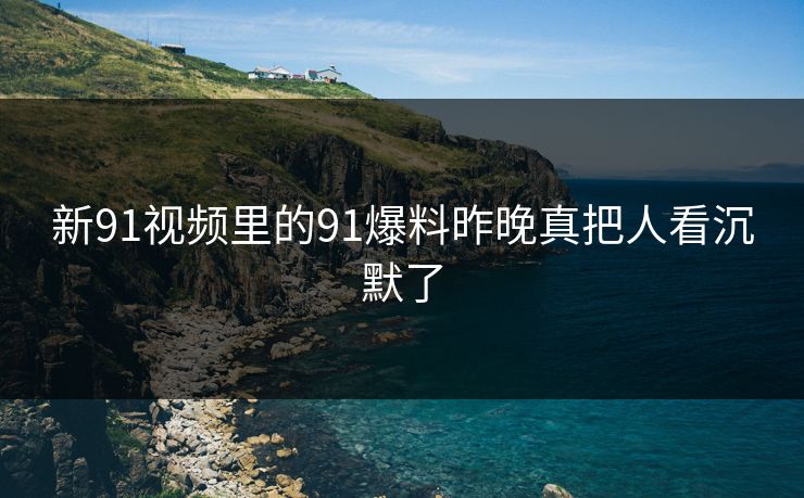 新91视频里的91爆料昨晚真把人看沉默了