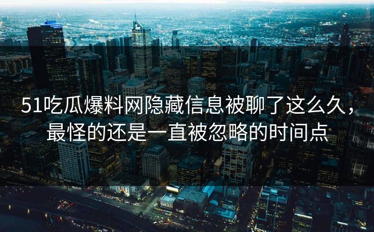 51吃瓜爆料网隐藏信息被聊了这么久，最怪的还是一直被忽略的时间点