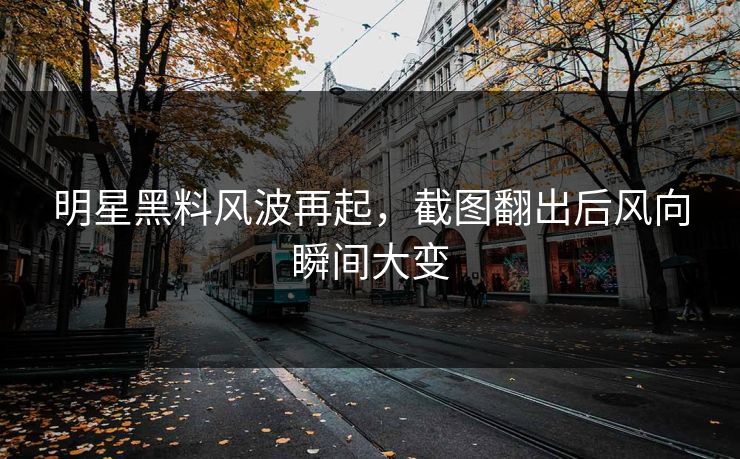 明星黑料风波再起，截图翻出后风向瞬间大变
