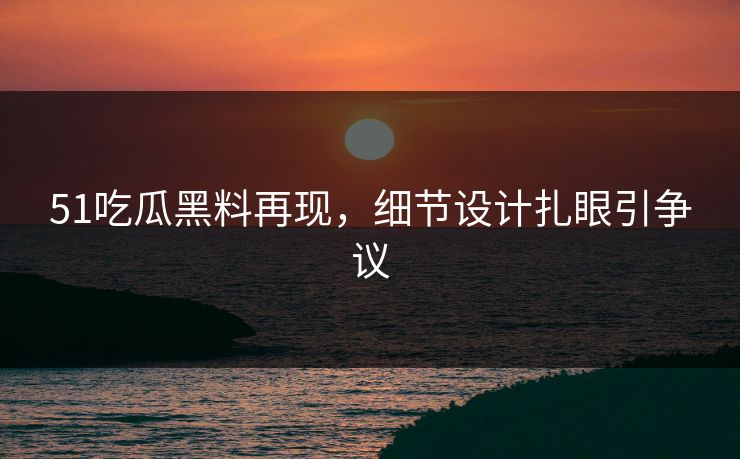 51吃瓜黑料再现，细节设计扎眼引争议