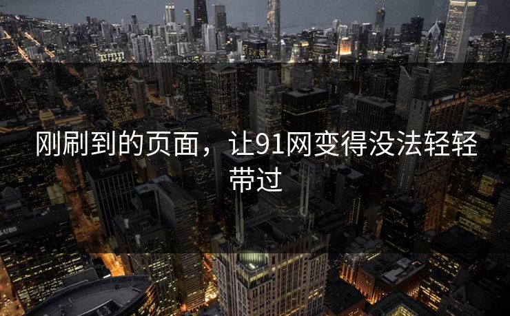刚刷到的页面,让91网变得没法轻轻带过 刚刷到的页面,让91网变得没法轻轻带过