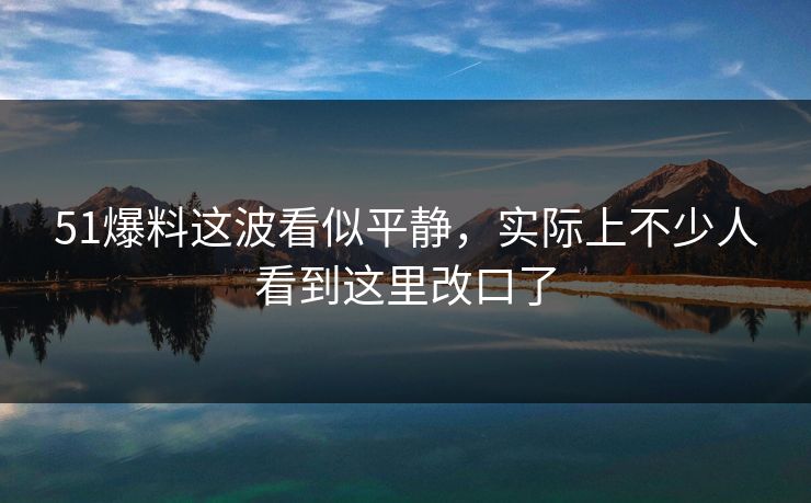 51爆料这波看似平静，实际上不少人看到这里改口了