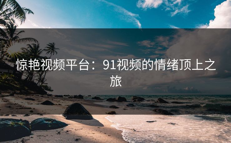 惊艳视频平台：91视频的情绪顶上之旅