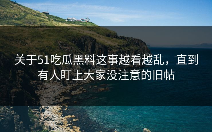 关于51吃瓜黑料这事越看越乱，直到有人盯上大家没注意的旧帖