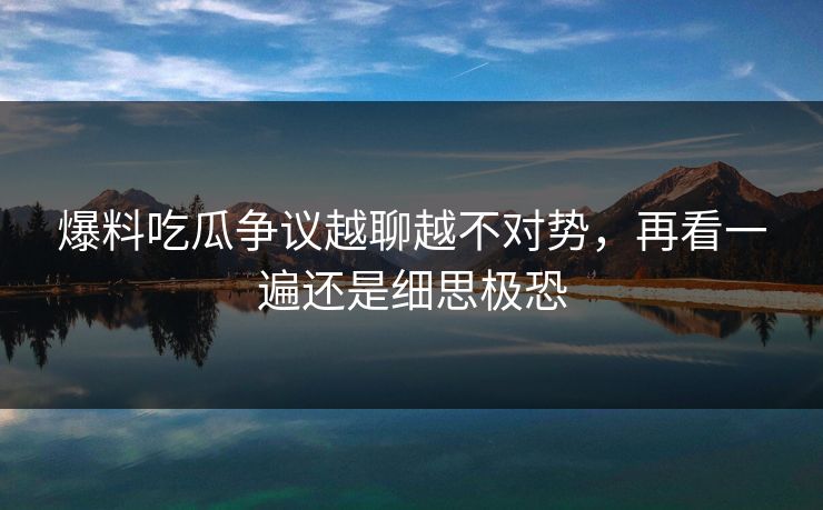 爆料吃瓜争议越聊越不对势，再看一遍还是细思极恐