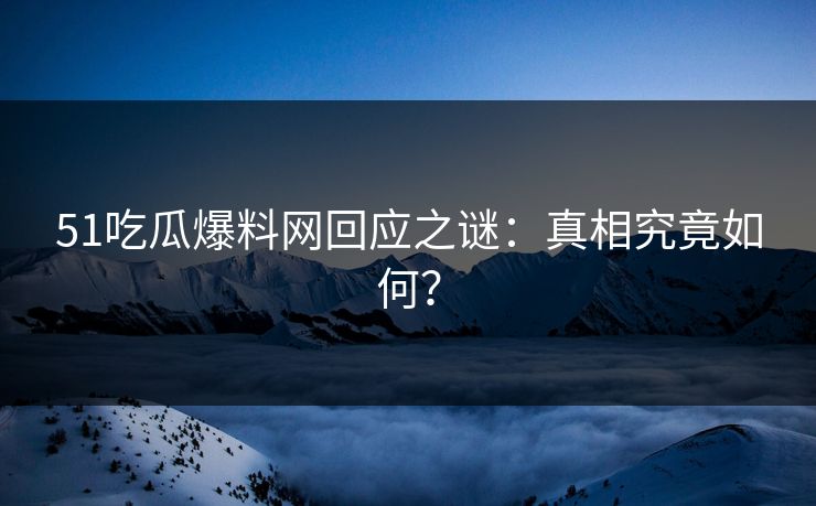 51吃瓜爆料网回应之谜：真相究竟如何？