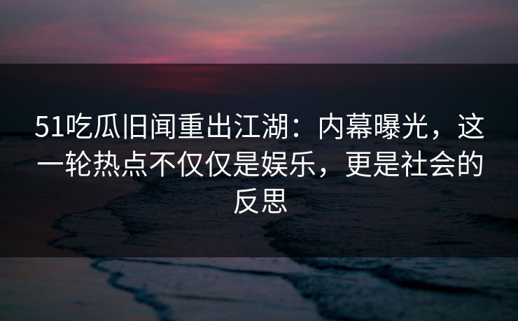 51吃瓜旧闻重出江湖：内幕曝光，这一轮热点不仅仅是娱乐，更是社会的反思