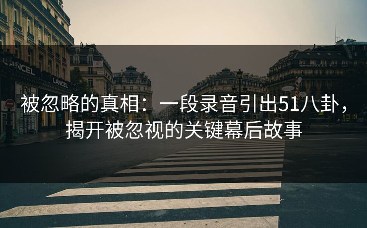 被忽略的真相：一段录音引出51八卦，揭开被忽视的关键幕后故事