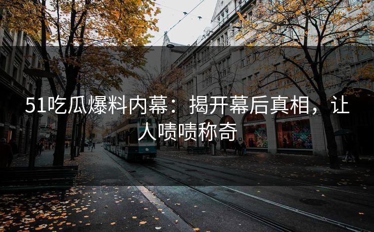 51吃瓜爆料内幕：揭开幕后真相，让人啧啧称奇