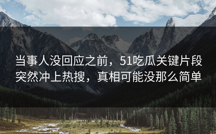 当事人没回应之前，51吃瓜关键片段突然冲上热搜，真相可能没那么简单