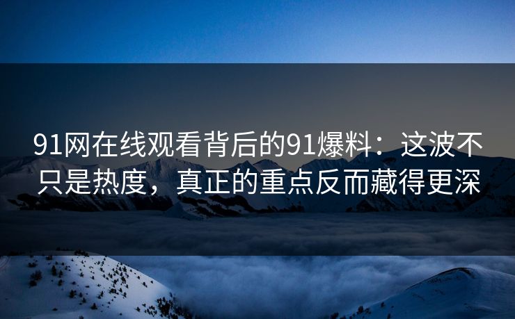 91网在线观看背后的91爆料：这波不只是热度，真正的重点反而藏得更深