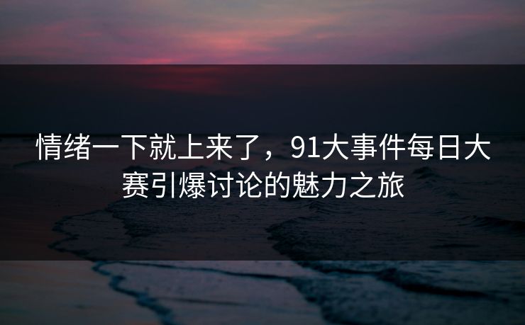情绪一下就上来了，91大事件每日大赛引爆讨论的魅力之旅