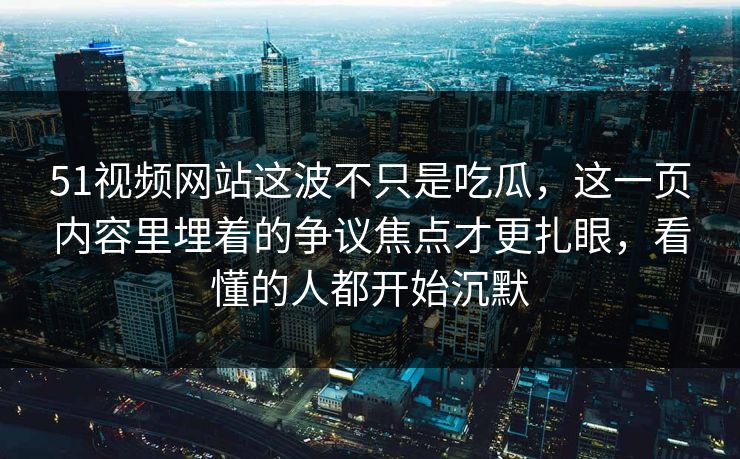 51视频网站这波不只是吃瓜，这一页内容里埋着的争议焦点才更扎眼，看懂的人都开始沉默