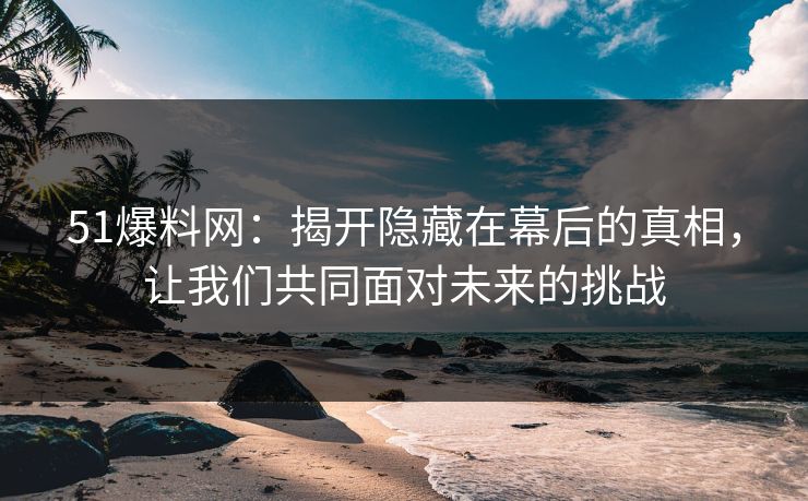51爆料网：揭开隐藏在幕后的真相，让我们共同面对未来的挑战
