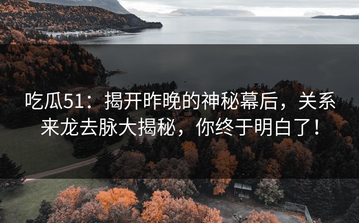 吃瓜51：揭开昨晚的神秘幕后，关系来龙去脉大揭秘，你终于明白了！