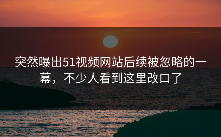 突然曝出51视频网站后续被忽略的一幕，不少人看到这里改口了
