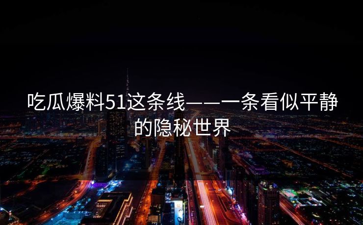 吃瓜爆料51这条线——一条看似平静的隐秘世界