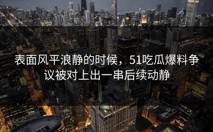 表面风平浪静的时候，51吃瓜爆料争议被对上出一串后续动静