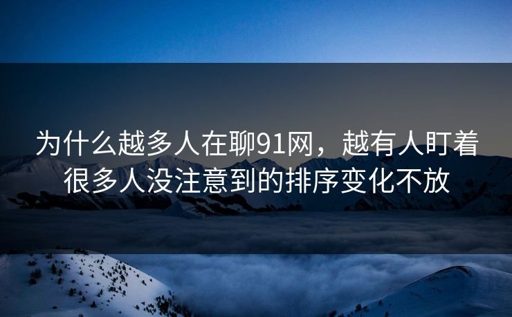 为什么越多人在聊91网，越有人盯着很多人没注意到的排序变化不放