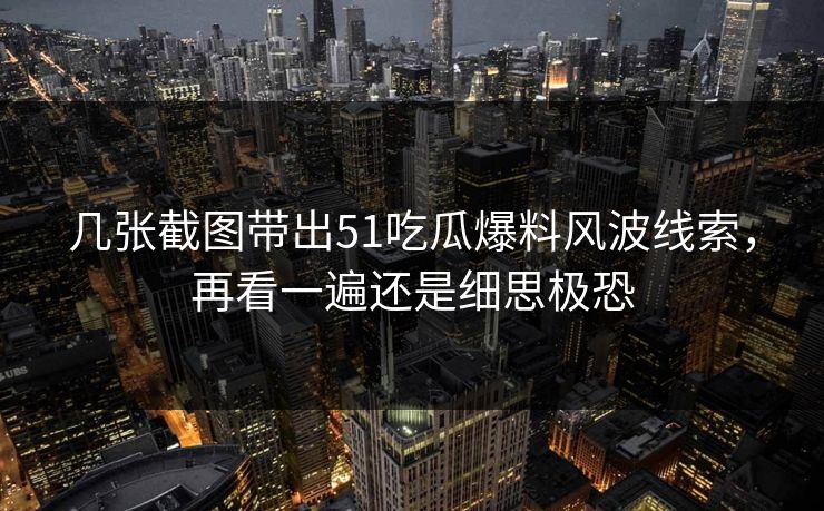 几张截图带出51吃瓜爆料风波线索，再看一遍还是细思极恐
