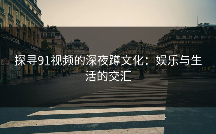 探寻91视频的深夜蹲文化：娱乐与生活的交汇