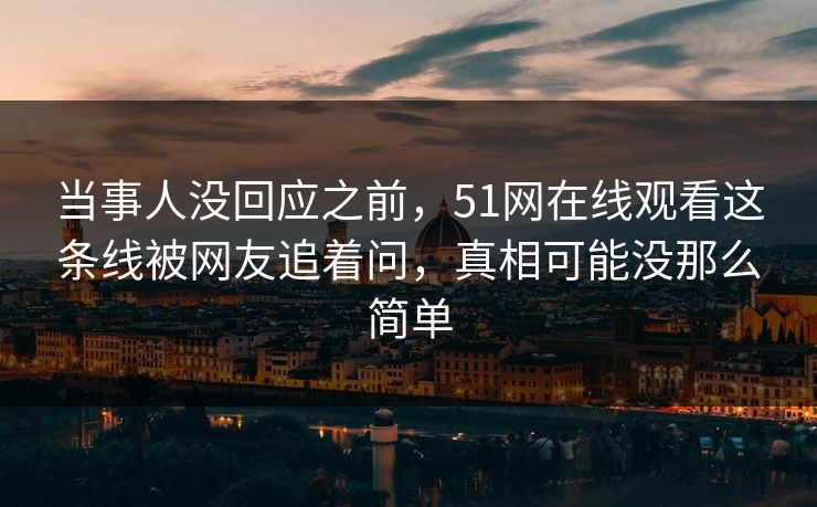 当事人没回应之前,51网在线观看这条线被网友追着问,真相可能没那么简单 当事人没回应之前,51网在线观看这条线被网友追着问,真相可能没那么简单