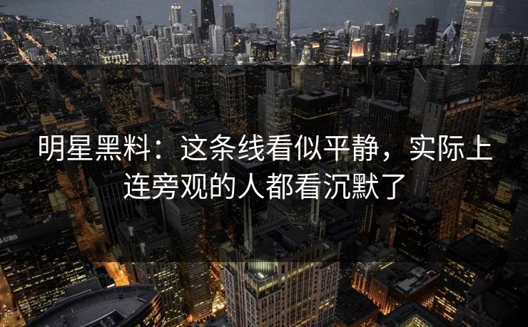 明星黑料：这条线看似平静，实际上连旁观的人都看沉默了