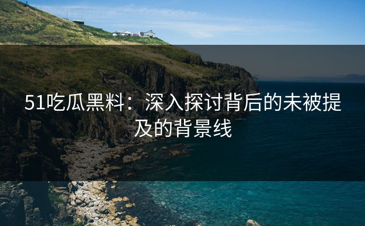 51吃瓜黑料：深入探讨背后的未被提及的背景线
