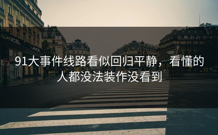 91大事件线路看似回归平静，看懂的人都没法装作没看到