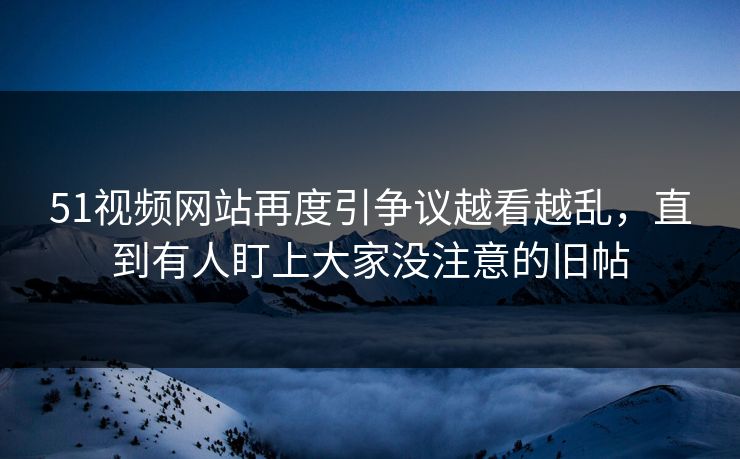 51视频网站再度引争议越看越乱,直到有人盯上大家没注意的旧帖 51视频网站再度引争议越看越乱,直到有人盯上大家没注意的旧帖