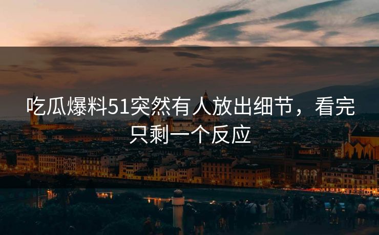 吃瓜爆料51突然有人放出细节，看完只剩一个反应