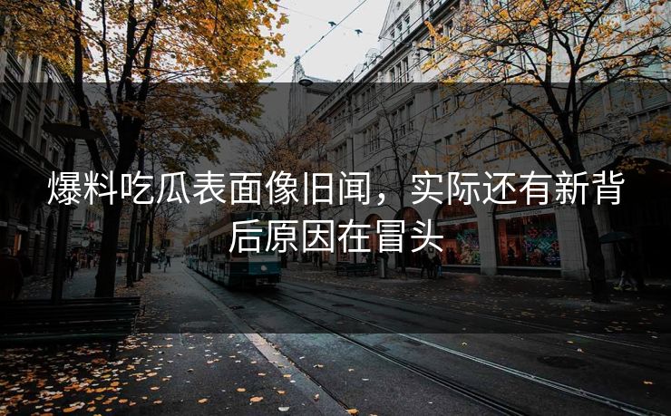 爆料吃瓜表面像旧闻，实际还有新背后原因在冒头